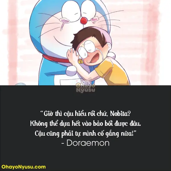 Giờ thì cậu hiểu rồi chứ, Nobita? Không thể dựa hết vào bảo bối được đâu. Cậu cũng phải tự mình cố gắng nữa! - Doraemon