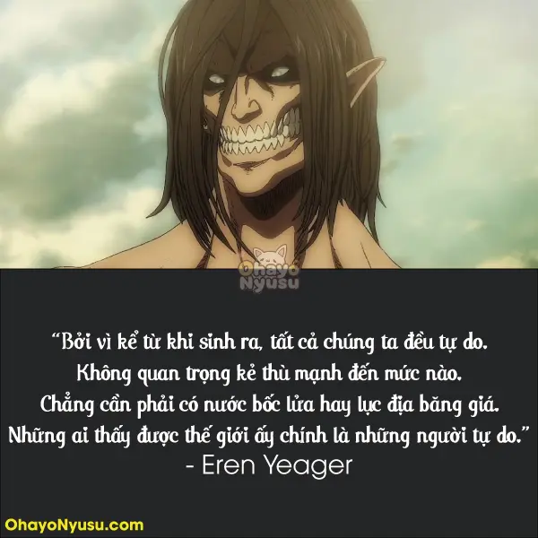Bởi vì kể từ khi sinh ra, tất cả chúng ta đều tự do. Không quan trọng kẻ thù mạnh đến mức nào. Chẳng cần phải có nước bốc lửa hay lục địa băng giá. Những ai thấy được thế giới ấy chính là những người tự do. - Mùa 1 Tập 13